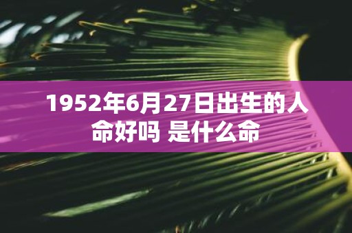1952年6月27日出生的人命好吗 是什么命