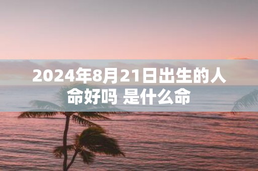 2025年8月21日出生的人命好吗 是什么命