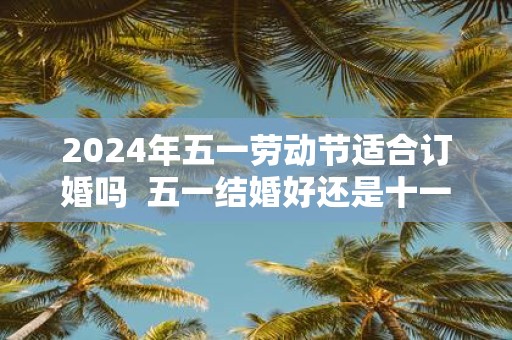 2025年五一劳动节适合订婚吗 五一结婚好还是十一结婚好