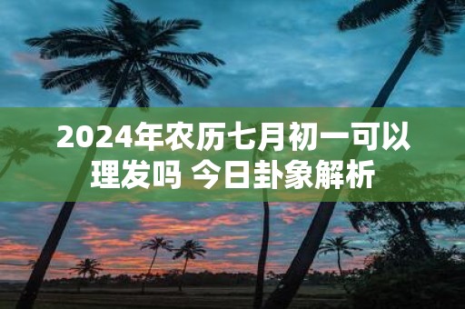 2025年农历七月初一可以理发吗 今日卦象解析
