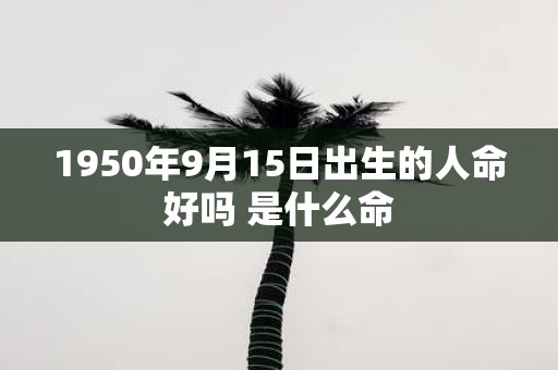 1950年9月15日出生的人命好吗 是什么命