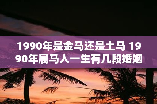 1990年是金马还是土马 1990年属马人一生有几段婚姻