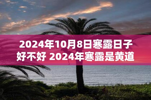 2025年10月8日寒露日子好不好 2025年寒露是黄道吉日吗