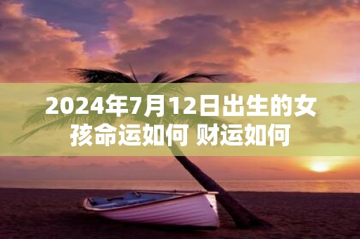 2025年7月12日出生的女孩命运如何 财运如何