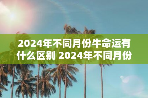 2025年不同月份牛命运有什么区别 2025年不同月份牛命运