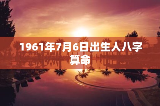 1961年7月6日出生人八字算命