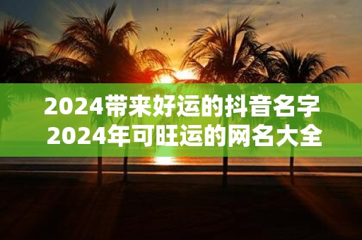 2025带来好运的抖音名字 2025年可旺运的网名大全