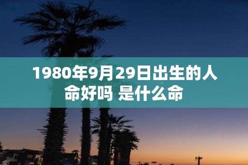 1980年9月29日出生的人命好吗 是什么命