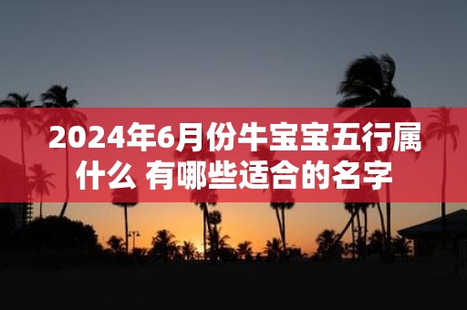 2025年6月份牛宝宝五行属什么 有哪些适合的名字