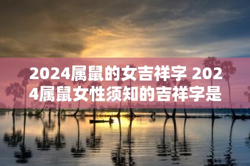 2025属鼠的女吉祥字 2025属鼠女性须知的吉祥字是什么