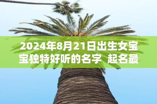 2025年8月21日出生女宝宝独特好听的名字 起名最佳字