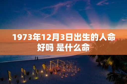 1973年12月3日出生的人命好吗 是什么命
