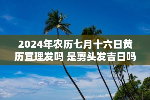 2025年农历七月十六日黄历宜理发吗 是剪头发吉日吗
