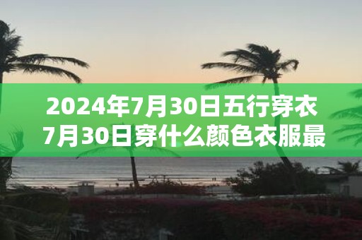 2025年7月30日五行穿衣 7月30日穿什么颜色衣服最旺运
