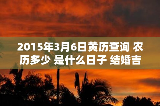 2015年3月6日黄历查询 农历多少 是什么日子 结婚吉时
