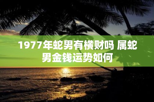 1977年蛇男有横财吗 属蛇男金钱运势如何