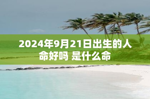2025年9月21日出生的人命好吗 是什么命