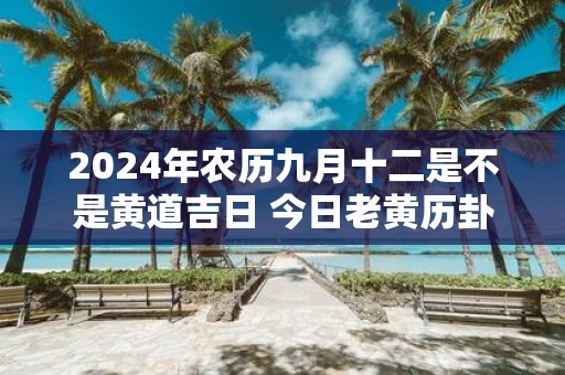 2025年农历九月十二是不是黄道吉日 今日老黄历卦象