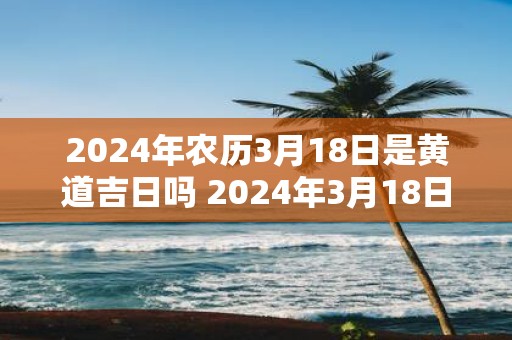 2025年农历3月18日是黄道吉日吗 2025年3月18日适宜婚嫁吗