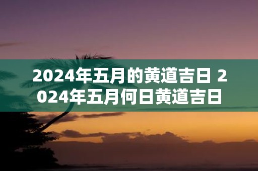 2025年五月的黄道吉日 2025年五月何日黄道吉日