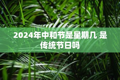 2025年中和节是星期几 是传统节日吗