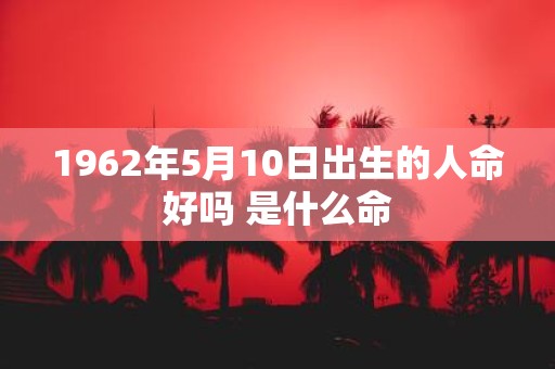 1962年5月10日出生的人命好吗 是什么命