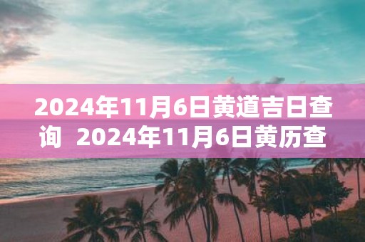 2025年11月6日黄道吉日查询 2025年11月6日黄历查询
