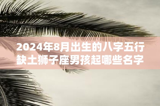 2025年8月出生的八字五行缺土狮子座男孩起哪些名字好