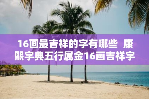 16画最吉祥的字有哪些 康熙字典五行属金16画吉祥字