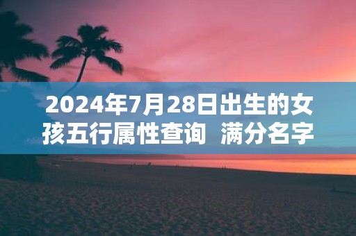 2025年7月28日出生的女孩五行属性查询 满分名字精选
