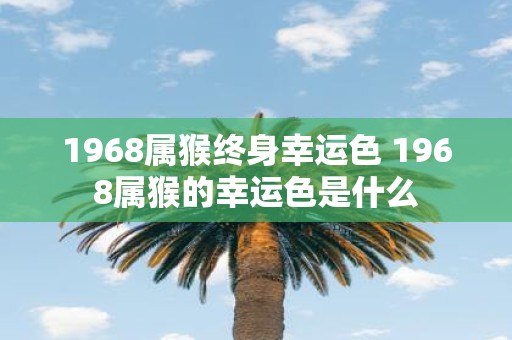 1968属猴终身幸运色 1968属猴的幸运色是什么