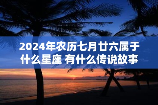 2025年农历七月廿六属于什么星座 有什么传说故事