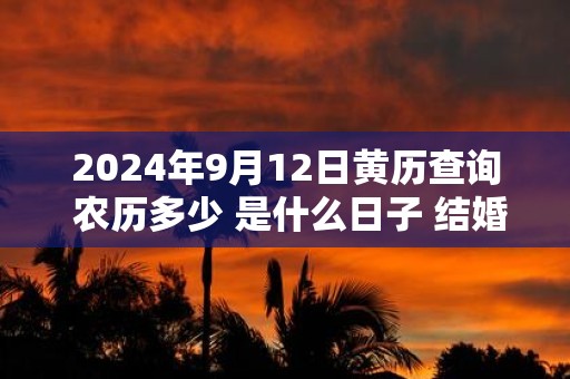 2025年9月12日黄历查询 农历多少 是什么日子 结婚吉时