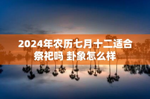 2025年农历七月十二适合祭祀吗 卦象怎么样