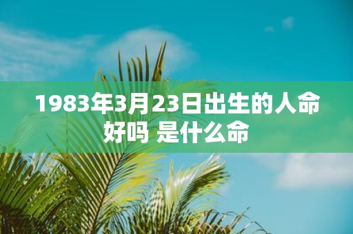 1983年3月23日出生的人命好吗 是什么命