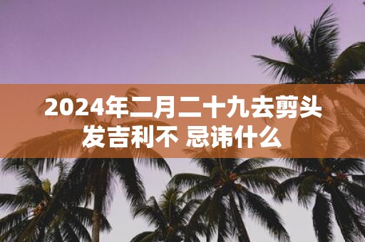 2025年二月二十九去剪头发吉利不 忌讳什么