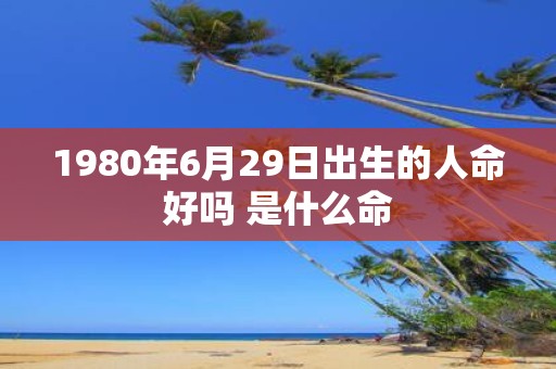 1980年6月29日出生的人命好吗 是什么命