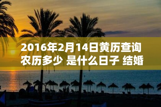 2016年2月14日黄历查询 农历多少 是什么日子 结婚吉时