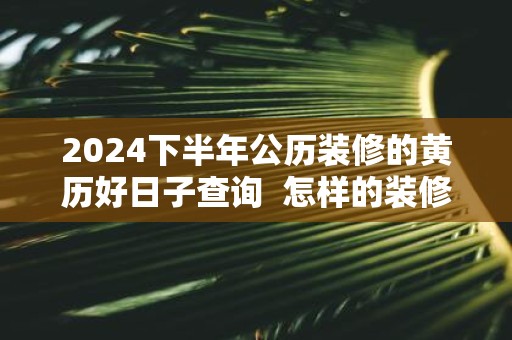 2025下半年公历装修的黄历好日子查询 怎样的装修风水好
