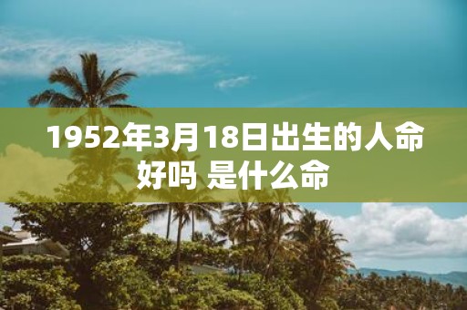 1952年3月18日出生的人命好吗 是什么命