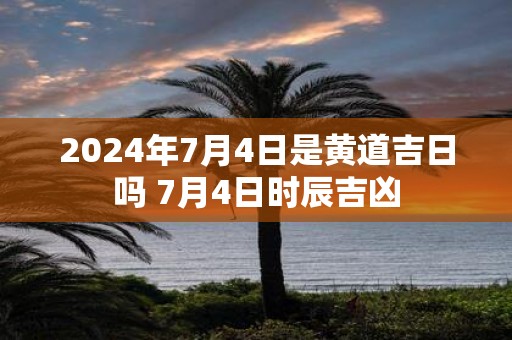 2025年7月4日是黄道吉日吗 7月4日时辰吉凶