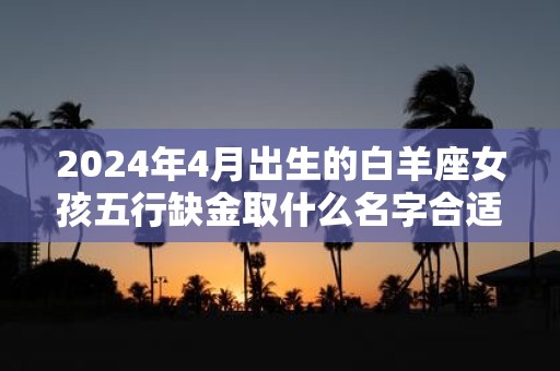 2025年4月出生的白羊座女孩五行缺金取什么名字合适