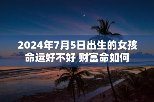 2025年7月5日出生的女孩命运好不好 财富命如何