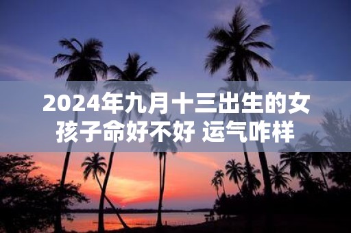 2025年九月十三出生的女孩子命好不好 运气咋样