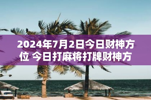 2025年7月2日今日财神方位 今日打麻将打牌财神方位！