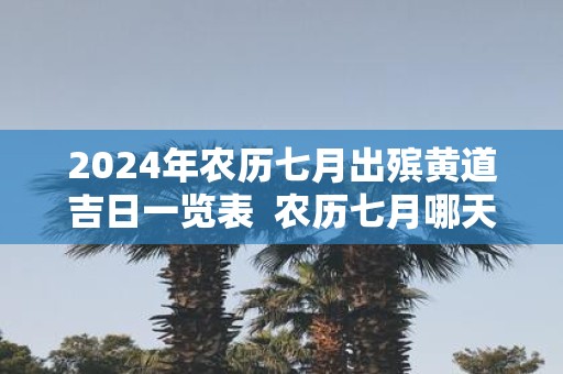 2025年农历七月出殡黄道吉日一览表 农历七月哪天是出殡吉日