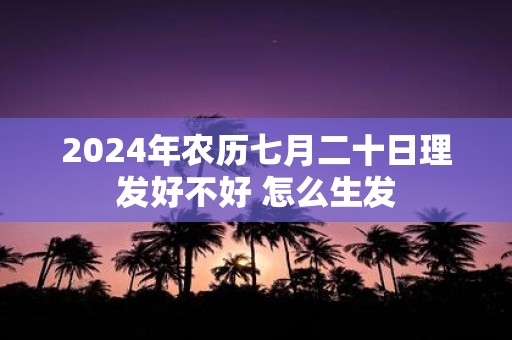 2025年农历七月二十日理发好不好 怎么生发