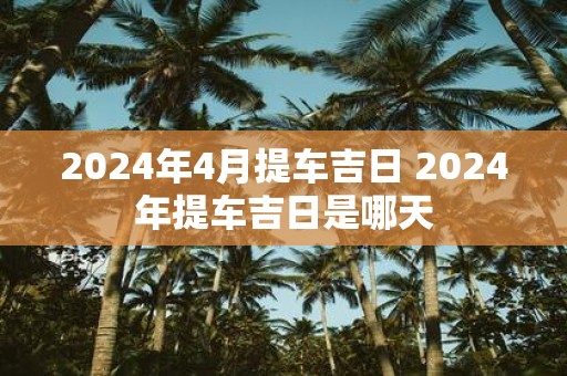 2025年4月提车吉日 2025年提车吉日是哪天