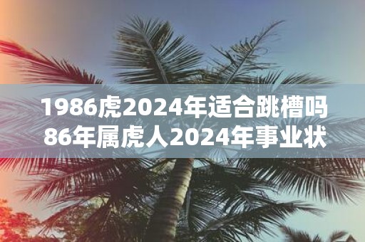 1986虎2025年适合跳槽吗 86年属虎人2025年事业状况
