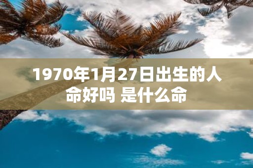 1970年1月27日出生的人命好吗 是什么命